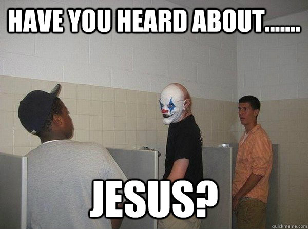 Have you heard about....... Jesus? - Have you heard about....... Jesus?  Juggalopissin