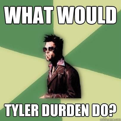 What would Tyler Durden do?  Helpful Tyler Durden