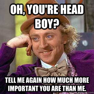 Oh, you're head boy? Tell me again how much more important you are than me.  Condescending Wonka