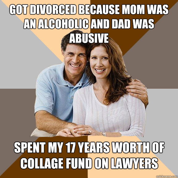 Got divorced because mom was an alcoholic and dad was abusive spent my 17 years worth of collage fund on lawyers - Got divorced because mom was an alcoholic and dad was abusive spent my 17 years worth of collage fund on lawyers  Scumbag Parents