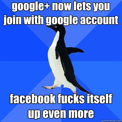 google+ now lets you join with google account facebook fucks itself up even more  