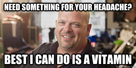 need something for your headache? best i can do is a vitamin - need something for your headache? best i can do is a vitamin  Rick from pawnstars