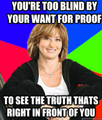 You're too blind by your want for proof to see the truth thats right in front of you - You're too blind by your want for proof to see the truth thats right in front of you  Sheltering Suburban Mom