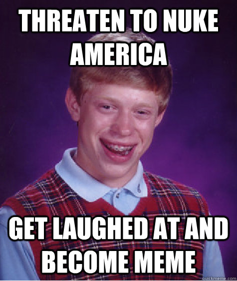 Threaten to nuke America Get laughed at and become meme  Bad Luck Brian