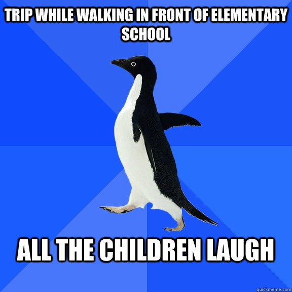 trip while walking in front of elementary school  All the children laugh   Socially Awkward Penguin