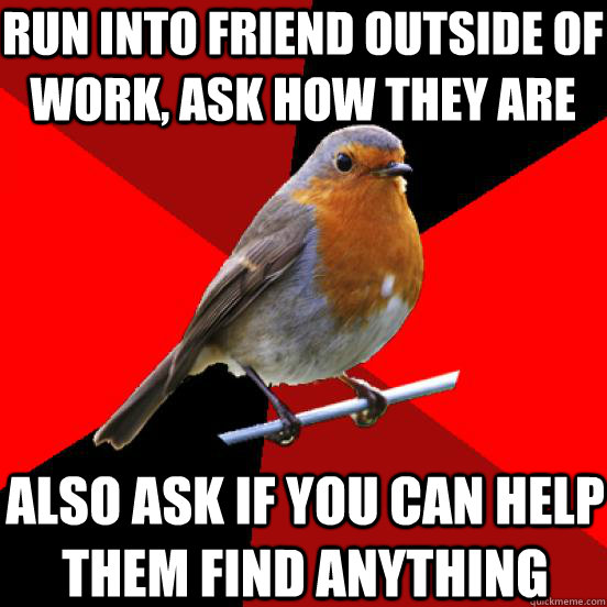 run into friend outside of work, ask how they are also ask if you can help them find anything  retail robin