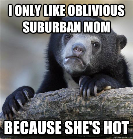 I only like Oblivious Suburban Mom Because she's hot - I only like Oblivious Suburban Mom Because she's hot  Confession Bear