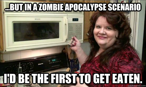 ...but in a zombie apocalypse scenario I'd be the first to get eaten. - ...but in a zombie apocalypse scenario I'd be the first to get eaten.  Doomsday Preppers