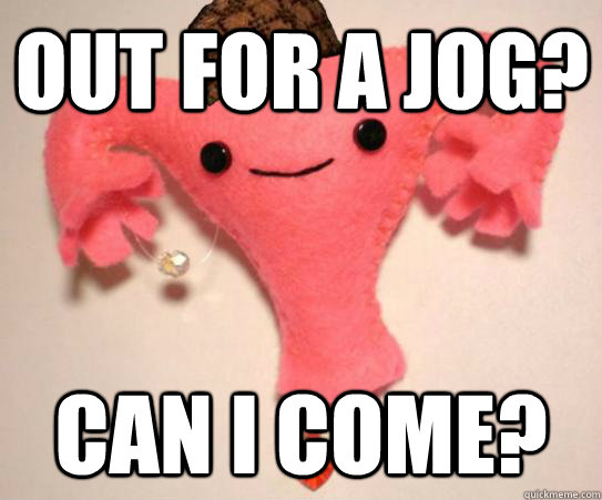 Out for a jog? Can I come?  Scumbag Uterus