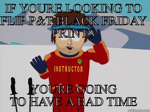 IF YOURE LOOKING TO FLIP P&T BLACK FRIDAY PRINTS YOURE GOING TO HAVE A BAD TIME Youre gonna have a bad time