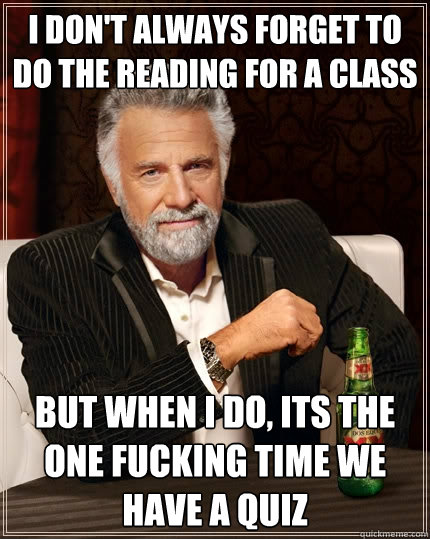 I don't always forget to do the reading for a class but when I do, Its the one fucking time we have a quiz  The Most Interesting Man In The World