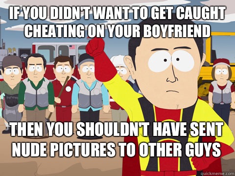 If you didn't want to get caught cheating on your boyfriend Then you shouldn't have sent nude pictures to other guys  Captain Hindsight