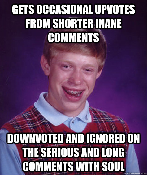 Gets occasional upvotes from shorter inane comments downvoted and ignored on the serious and long comments with soul  Bad Luck Brian