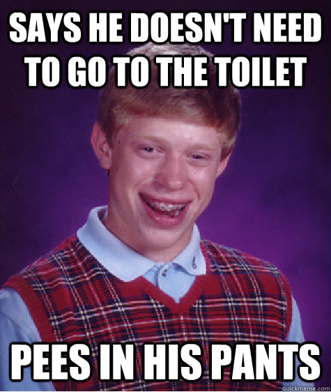 Says he doesn't need to go to the toilet Pees in his pants  Bad Luck Brian