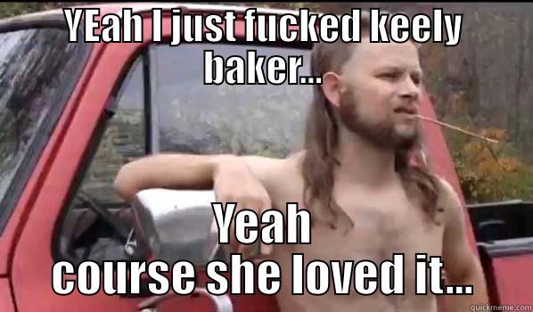 YEAH I JUST FUCKED KEELY BAKER... YEAH COURSE SHE LOVED IT... Almost Politically Correct Redneck