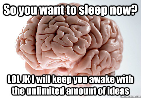 So you want to sleep now? LOL JK I will keep you awake with the unlimited amount of ideas   Scumbag Brain