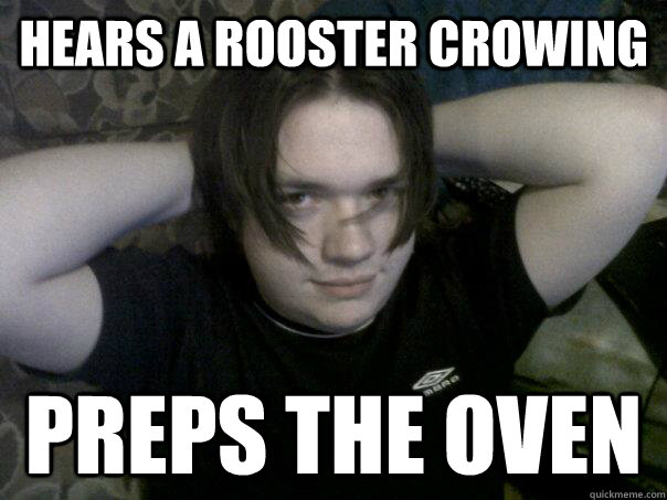 Hears a Rooster Crowing Preps the oven - Hears a Rooster Crowing Preps the oven  Overly Attached Gill