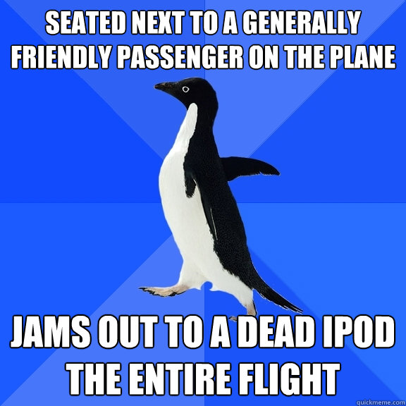 Seated next to a generally friendly passenger on the plane Jams out to a dead ipod the entire flight  Socially Awkward Penguin