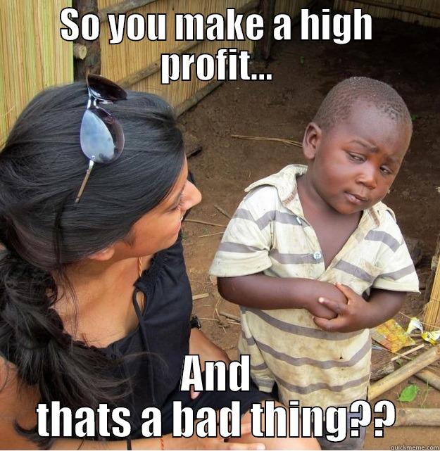 SO YOU MAKE A HIGH PROFIT... AND THATS A BAD THING?? Skeptical Third World Kid