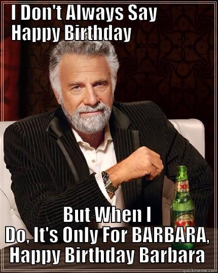 Barbara's Birthday - I DON'T ALWAYS SAY              HAPPY BIRTHDAY                      BUT WHEN I DO, IT'S ONLY FOR BARBARA, HAPPY BIRTHDAY BARBARA The Most Interesting Man In The World