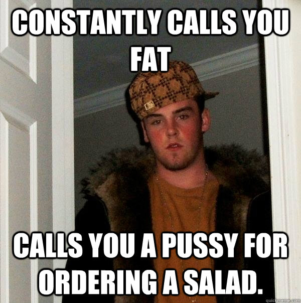 Constantly calls you fat calls you a pussy for ordering a salad.  Scumbag Steve