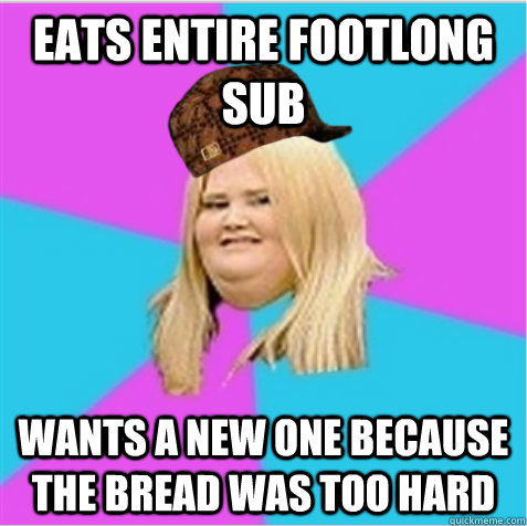 Eats entire footlong sub Wants a new one because the bread was too hard - Eats entire footlong sub Wants a new one because the bread was too hard  scumbag fat girl