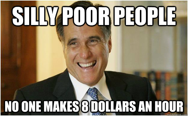 Silly poor people no one makes 8 dollars an hour  Mitt Romney