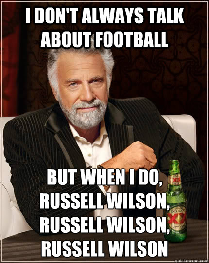 I don't always talk about football  but when I do, 
Russell Wilson, 
russell Wilson, 
russell wilson - I don't always talk about football  but when I do, 
Russell Wilson, 
russell Wilson, 
russell wilson  The Most Interesting Man In The World