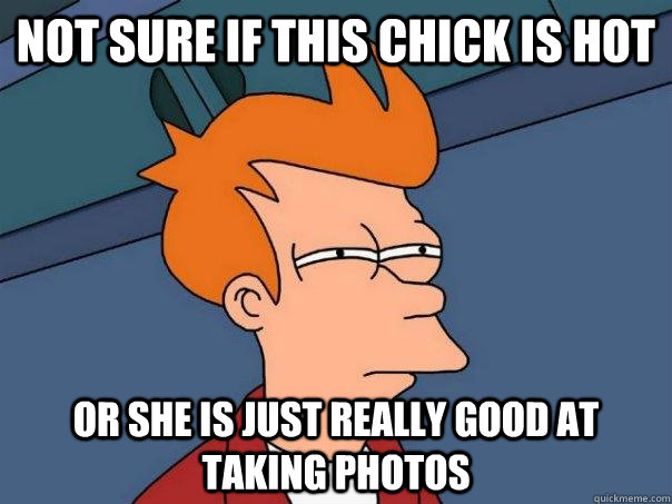 not sure if this chick is hot or she is just really good at taking photos - not sure if this chick is hot or she is just really good at taking photos  Futurama Fry