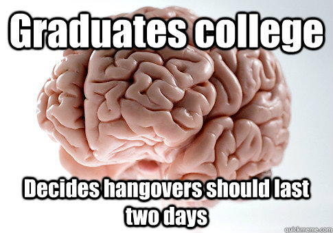 Graduates college Decides hangovers should last two days  Scumbag Brain