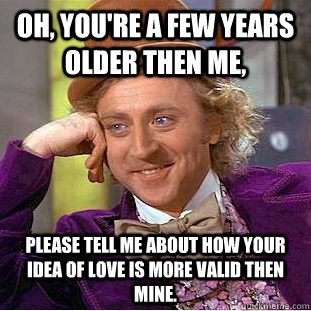 Oh, you're a few years older then me, Please tell me about how your idea of love is more valid then mine. - Oh, you're a few years older then me, Please tell me about how your idea of love is more valid then mine.  Condescending Wonka