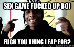 Sex Game fucked up boi Fuck you thing I fap for?  ASAP Rocky