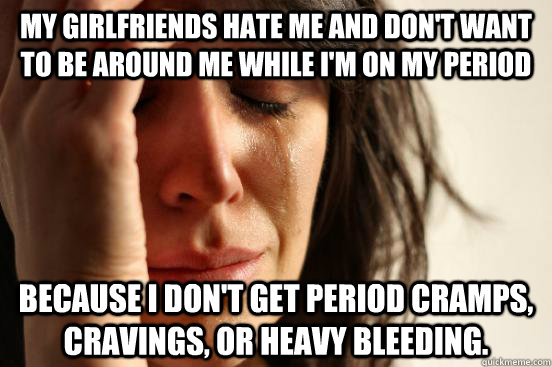 my girlfriends hate me and don't want to be around me while i'm on my period because i don't get period cramps, cravings, or heavy bleeding. - my girlfriends hate me and don't want to be around me while i'm on my period because i don't get period cramps, cravings, or heavy bleeding.  First World Problems