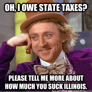 Oh, I owe state taxes? please tell me more about how much you suck Illinois.  Condescending Wonka