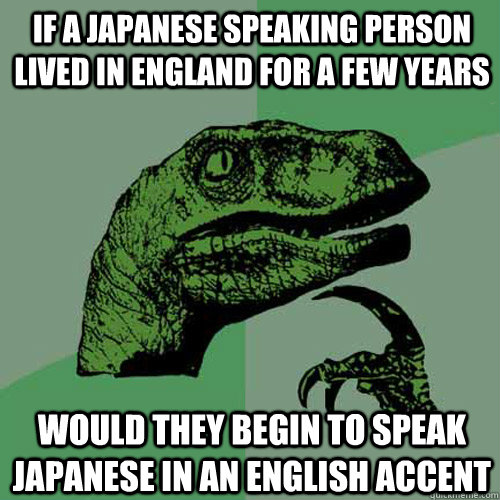 If a japanese speaking person lived in England for a few years Would they begin to speak Japanese in an English accent - If a japanese speaking person lived in England for a few years Would they begin to speak Japanese in an English accent  Philosoraptor