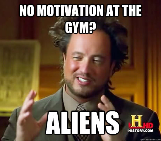 No motivation at the gym?  Aliens - No motivation at the gym?  Aliens  Ancient Aliens