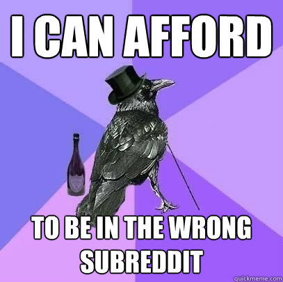 I can afford to be in the wrong subreddit - I can afford to be in the wrong subreddit  Rich Raven