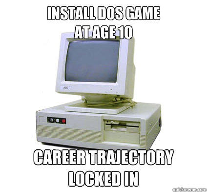 Install DOS Game
at age 10 Career trajectory locked in  