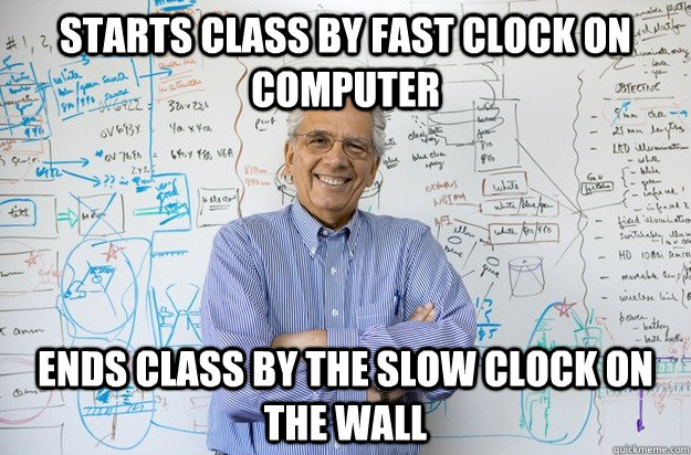 Starts class by fast clock on computer Ends class by the slow clock on the wall  Engineering Professor