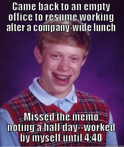 CAME BACK TO AN EMPTY OFFICE TO RESUME WORKING AFTER A COMPANY-WIDE LUNCH MISSED THE MEMO NOTING A HALF DAY--WORKED BY MYSELF UNTIL 4:40 Bad Luck Brian