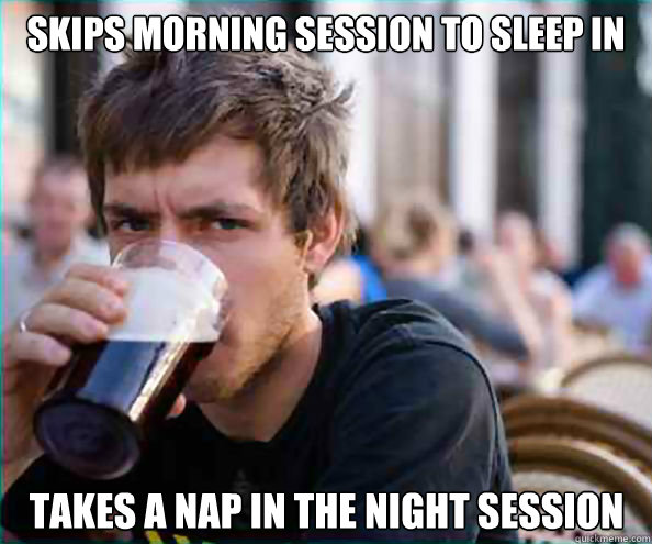 Skips morning session to sleep in Takes a nap in the night session  Lazy College Senior