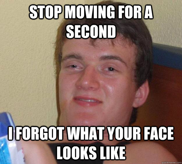 stop moving for a second i forgot what your face looks like - stop moving for a second i forgot what your face looks like  10 Guy