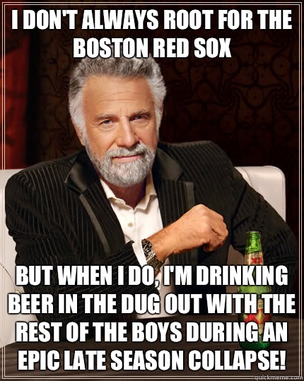 I don't always root for the Boston Red Sox But when I do, I'm drinking beer in the dug out with the rest of the boys during an epic late season collapse! - I don't always root for the Boston Red Sox But when I do, I'm drinking beer in the dug out with the rest of the boys during an epic late season collapse!  Dos Equis man