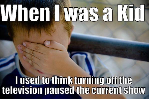 WHEN I WAS A KID  I USED TO THINK TURNING OFF THE TELEVISION PAUSED THE CURRENT SHOW Confession kid