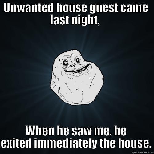 UNWANTED HOUSE GUEST CAME LAST NIGHT,  WHEN HE SAW ME, HE EXITED IMMEDIATELY THE HOUSE. Forever Alone