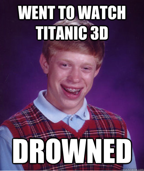 Went to watch titanic 3d Drowned  Bad Luck Brian