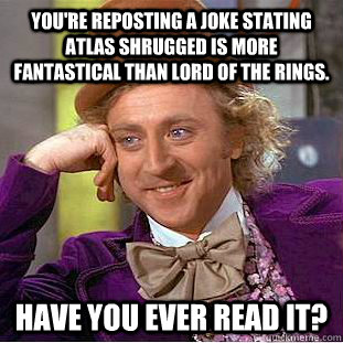 You're reposting a joke stating Atlas Shrugged is more fantastical than Lord of the Rings. Have you ever read it? - You're reposting a joke stating Atlas Shrugged is more fantastical than Lord of the Rings. Have you ever read it?  Condescending Wonka