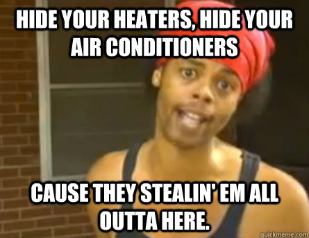 HIDE YOUR HEATERS, HIDE YOUR AIR CONDITIONERS CAUSE THEY STEALIN' EM ALL OUTTA HERE.  Antoine Dodson