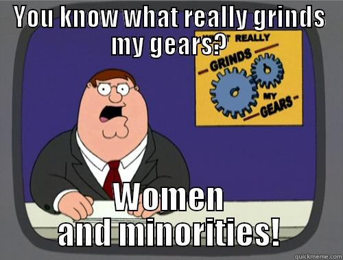 YOU KNOW WHAT REALLY GRINDS MY GEARS? WOMEN AND MINORITIES! Grinds my gears