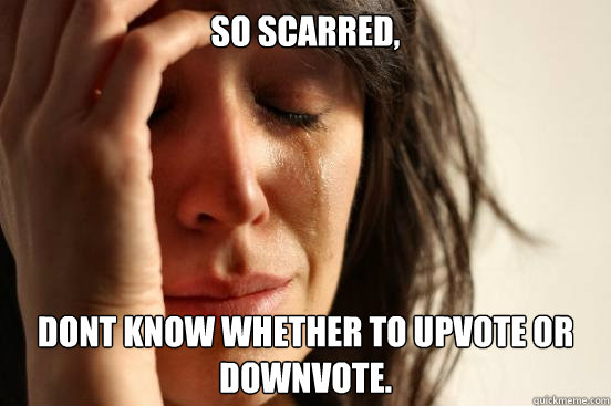 So scarred, Dont know whether to upvote or downvote.
 - So scarred, Dont know whether to upvote or downvote.
  First World Problems